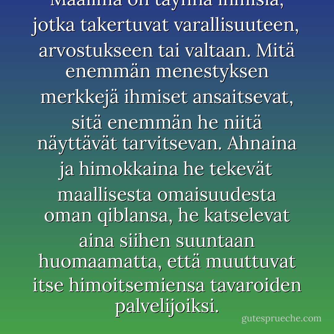 Maailma on täynnä ihmisiä, jotka takertuvat varallisuuteen, arvostukseen tai valtaan. Mitä enemmän menestyksen merkkejä ihmiset ansaitsevat, sitä enemmän he niitä näyttävät tarvitsevan. Ahnaina ja himokkaina he tekevät maallisesta omaisuudesta oman qiblansa, he katselevat aina siihen suuntaan huomaamatta, että muuttuvat itse himoitsemiensa tavaroiden palvelijoiksi. - Elif Shafak