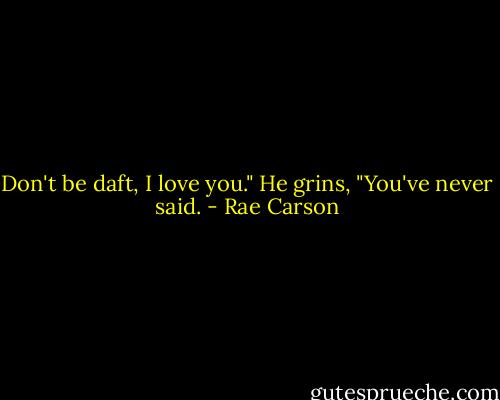 Don't be daft, I love you."<br />He grins, "You've never said. - Rae Carson