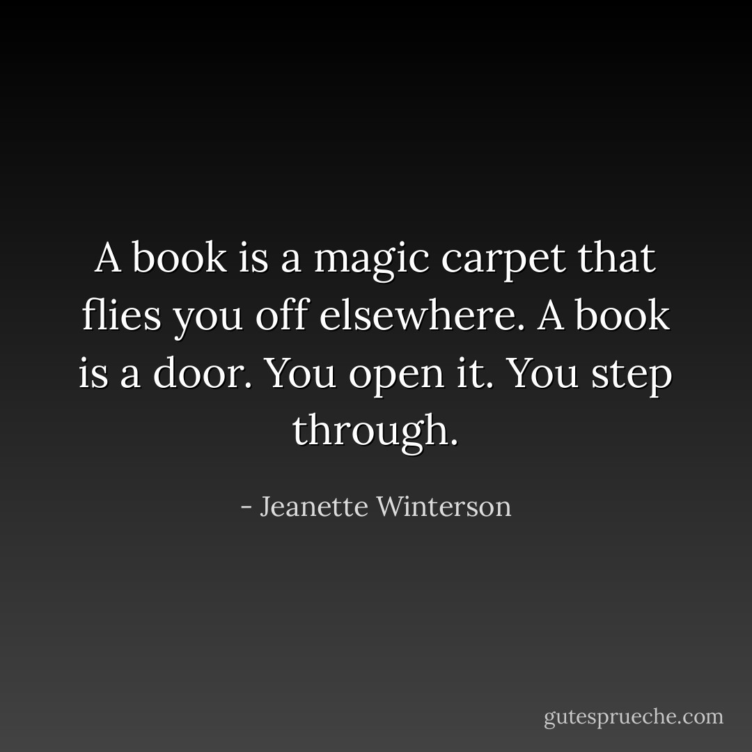 A book is a magic carpet that flies you off elsewhere. A book is a door. You open it. You step through. - Jeanette Winterson