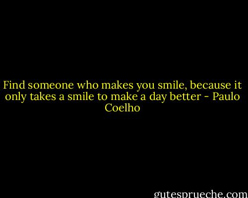 Find someone who makes you smile, because it only takes a smile to make a day better - Paulo Coelho