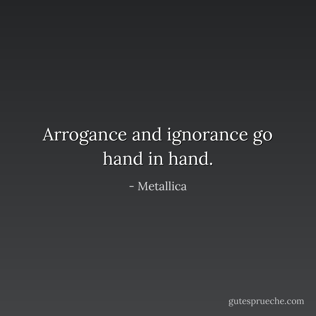 Arrogance and ignorance go hand in hand. - Metallica