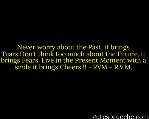 Never worry about the Past, it brings Tears.Don't think too much about the Future, it brings Fears. Live in the Present Moment with a smile it brings Cheers !! - RVM - R.V.M.