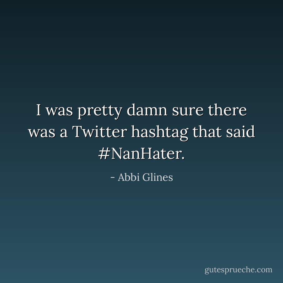 I was pretty damn sure there was a Twitter hashtag that said #NanHater. - Abbi Glines