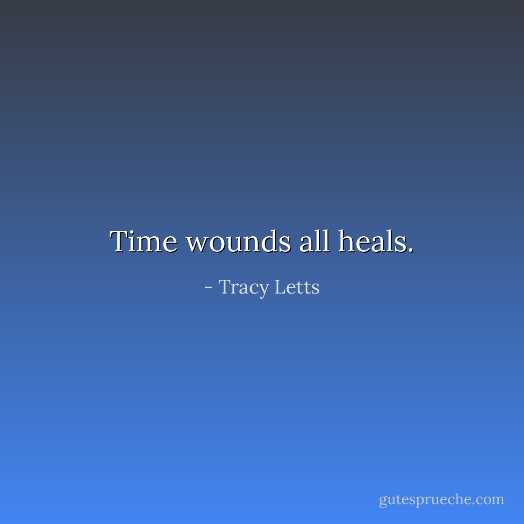 Time wounds all heals. - Tracy Letts
