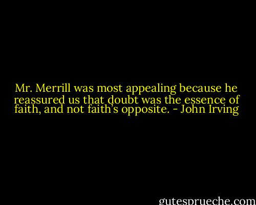 Mr. Merrill was most appealing because he reassured us that doubt was the essence of faith, and not faith’s opposite. - John Irving