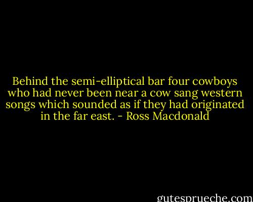 Behind the semi-elliptical bar four cowboys who had never been near a cow sang western songs which sounded as if they had originated in the far east. - Ross Macdonald
