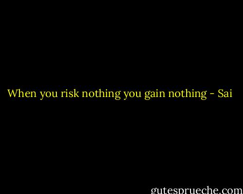When you risk nothing you gain nothing - Sai