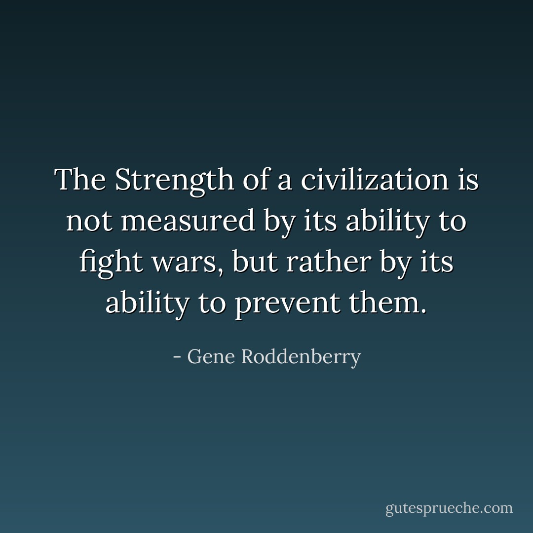 The Strength of a civilization is not measured by its ability to fight wars, but rather by its ability to prevent them. - Gene Roddenberry