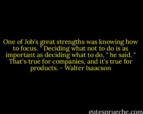 One of Job's great strengths was knowing how to focus. " Deciding what not to do is as important as deciding what to do, " he said. " That's true for companies, and it's true for products. - Walter Isaacson