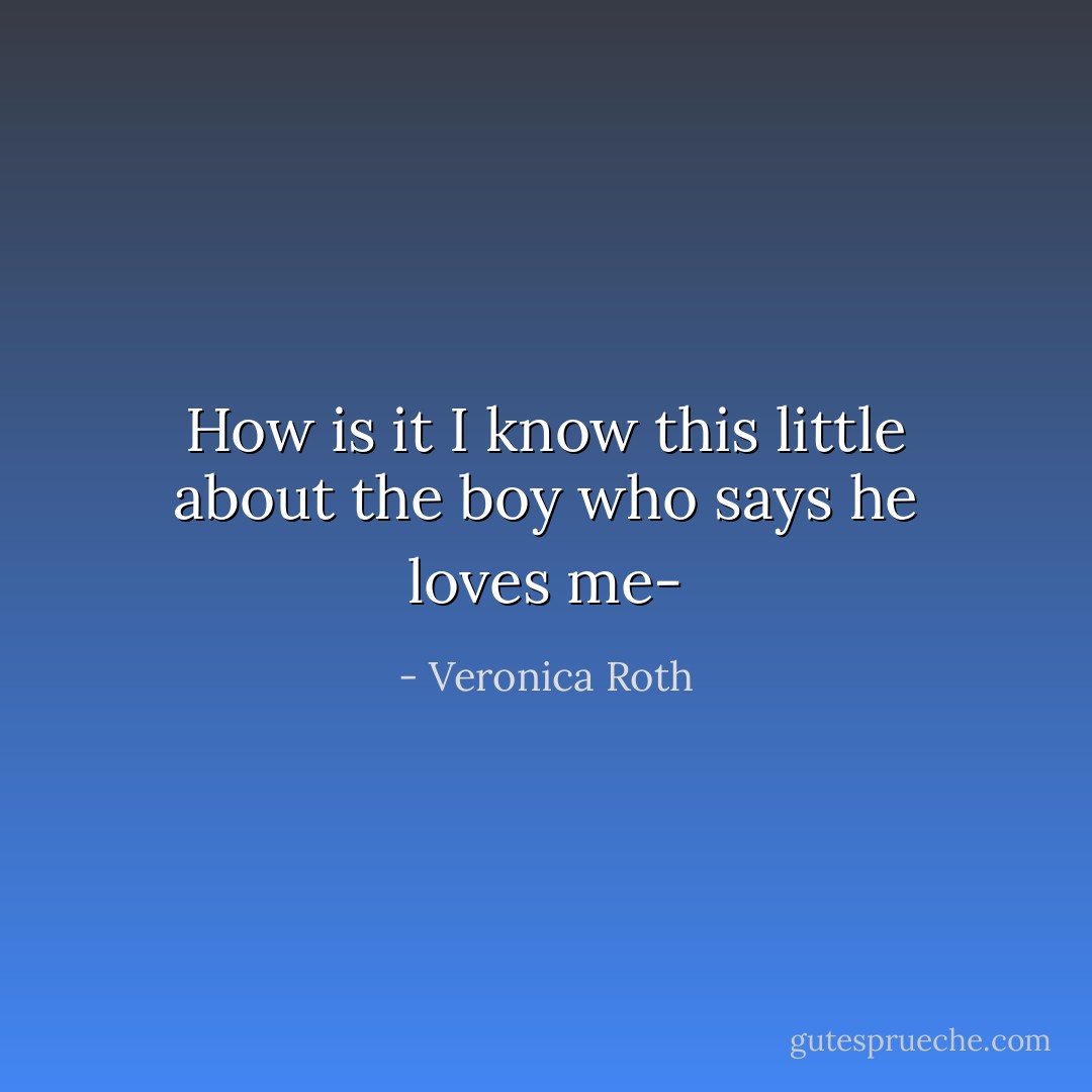 How is it I know this little about the boy who says he loves me- - Veronica Roth