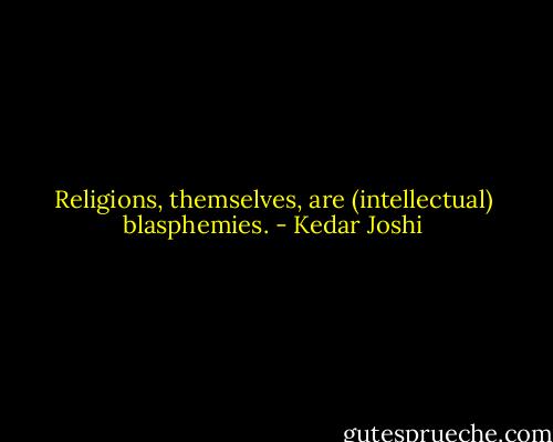Religions, themselves, are (intellectual) blasphemies. - Kedar Joshi