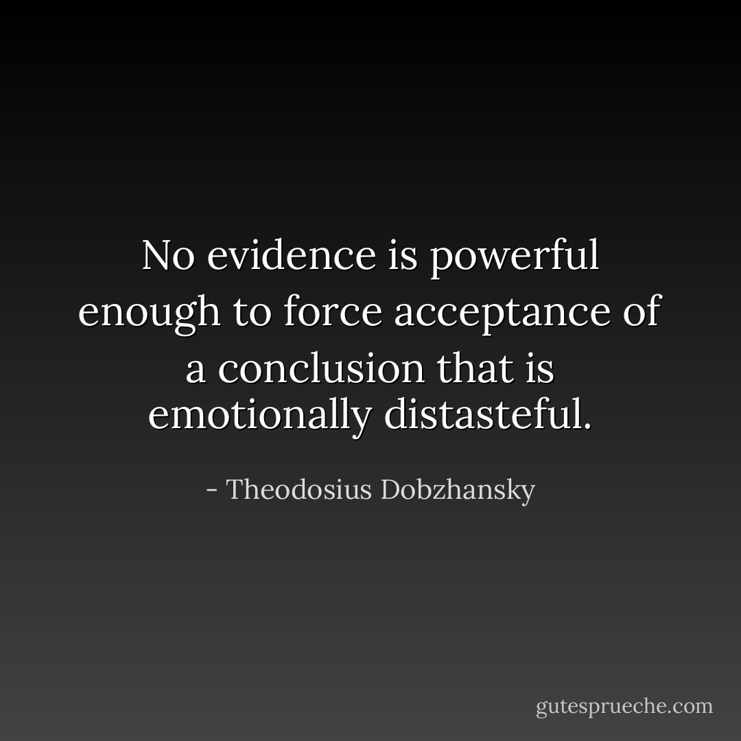 No evidence is powerful enough to force acceptance of a conclusion that is emotionally distasteful. - Theodosius Dobzhansky