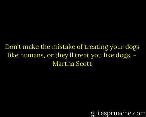 Don't make the mistake of treating your dogs like humans, or they'll treat you like dogs. - Martha Scott