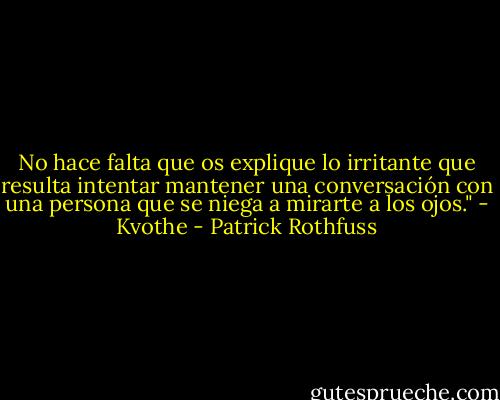 No hace falta que os explique lo irritante que resulta intentar mantener una conversación con una persona que se niega a mirarte a los ojos." - Kvothe - Patrick Rothfuss