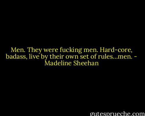 Men. They were fucking men. Hard-core, badass, live by their own set of rules…men. - Madeline Sheehan