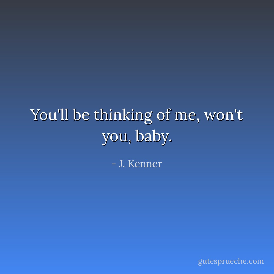 You'll be thinking of me, won't you, baby. - J. Kenner