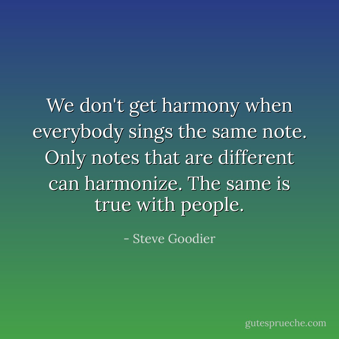 We don't get harmony when everybody sings the same note. Only notes that are different can harmonize. The same is true with people. - Steve Goodier