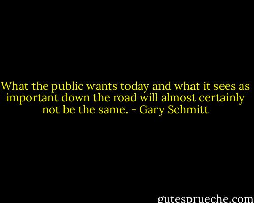 What the public wants today and what it sees as important down the road will almost certainly not be the same. - Gary Schmitt
