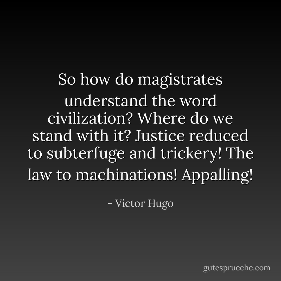 So how do magistrates understand the word civilization? Where do we stand with it? Justice reduced to subterfuge and trickery! The law to machinations! Appalling! - Victor Hugo