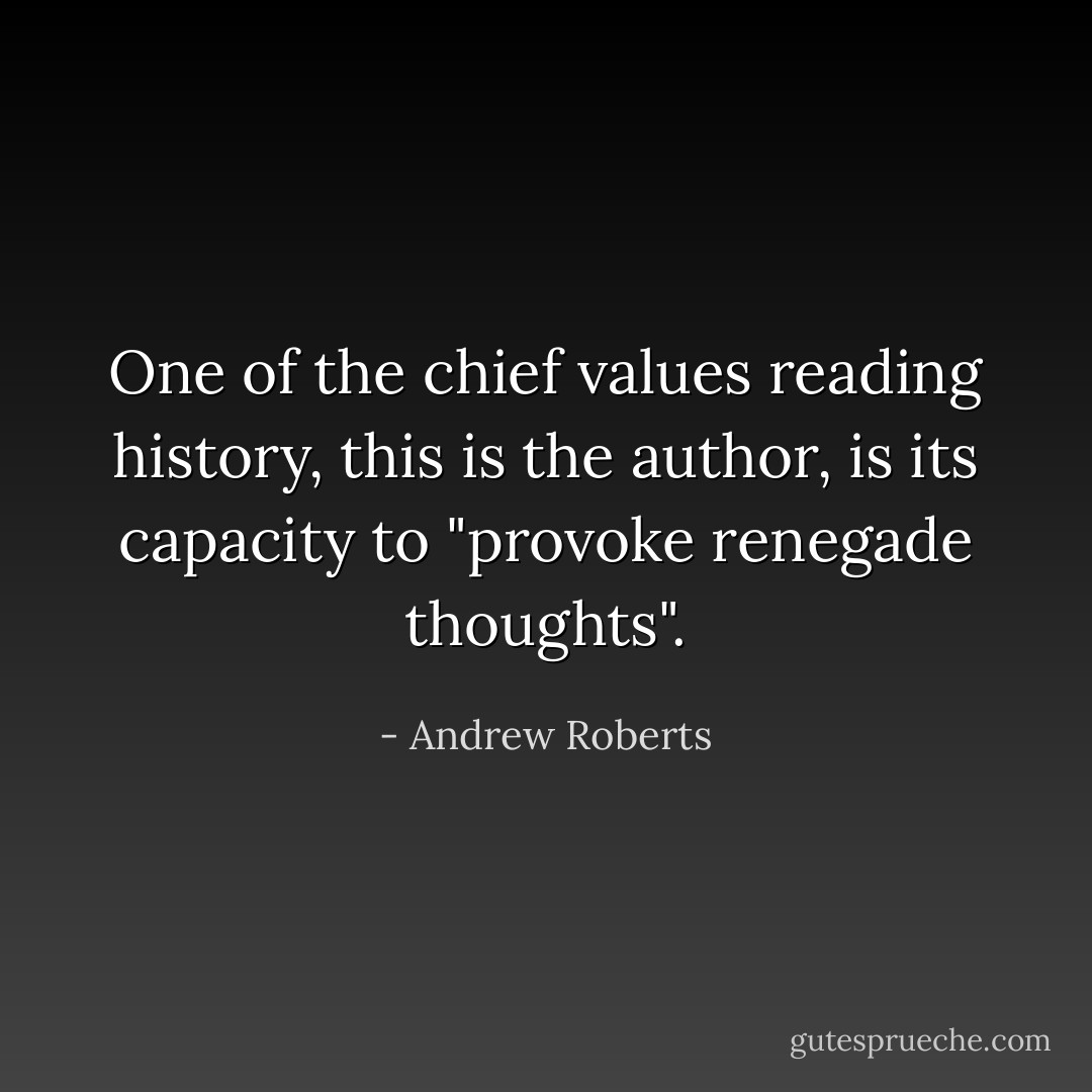 One of the chief values reading history, this is the author, is its capacity to "provoke renegade thoughts". - Andrew Roberts