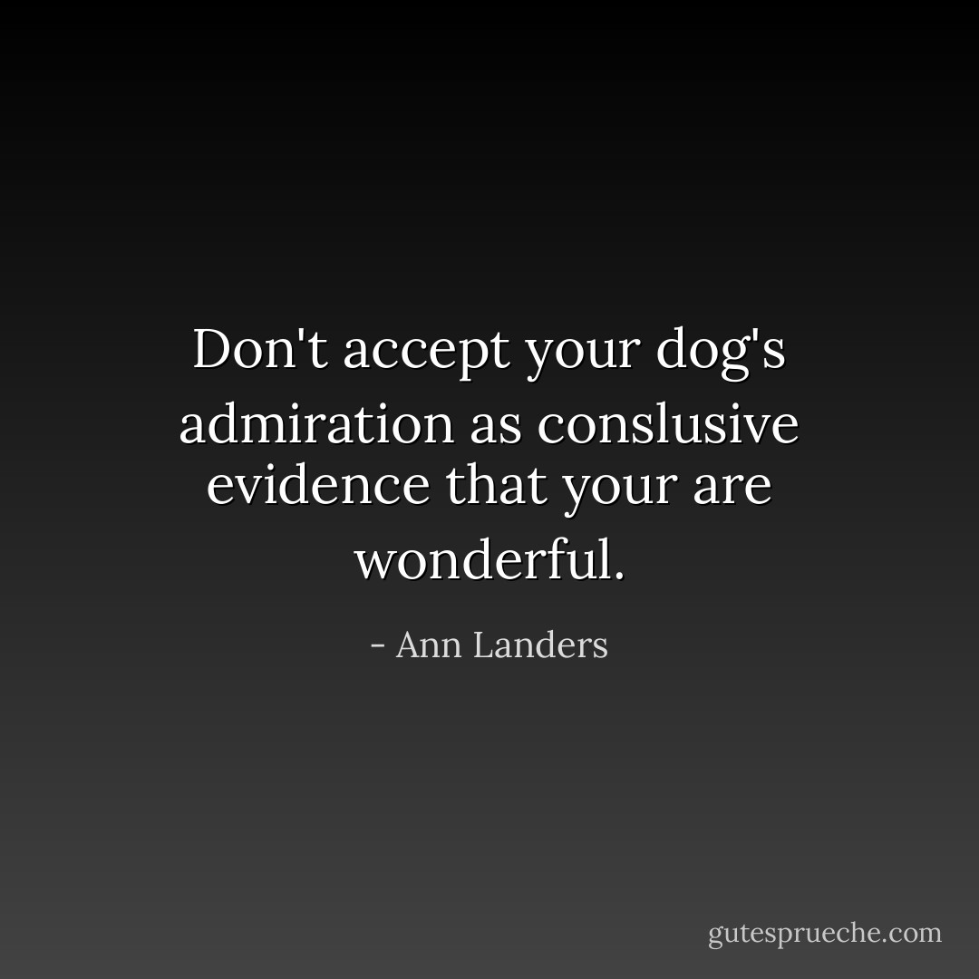Don't accept your dog's admiration as conslusive evidence that your are wonderful. - Ann Landers