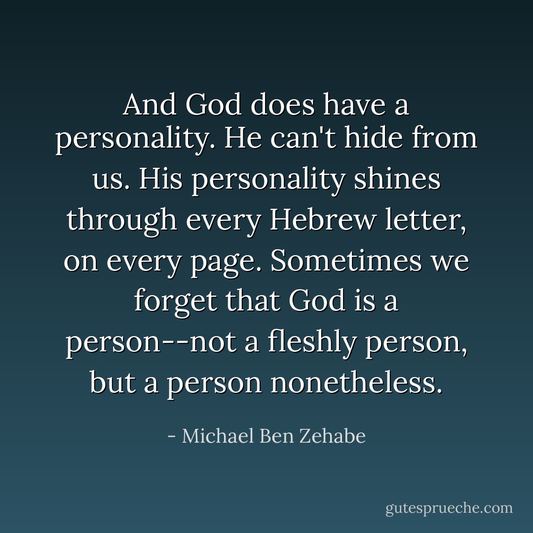 And God does have a personality. He can't hide from us. His personality shines through every Hebrew letter, on every page. Sometimes we forget that God is a person--not a fleshly person, but a person nonetheless. - Michael Ben Zehabe