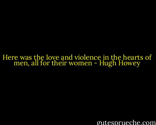 Here was the love and violence in the hearts of men, all for their women - Hugh Howey