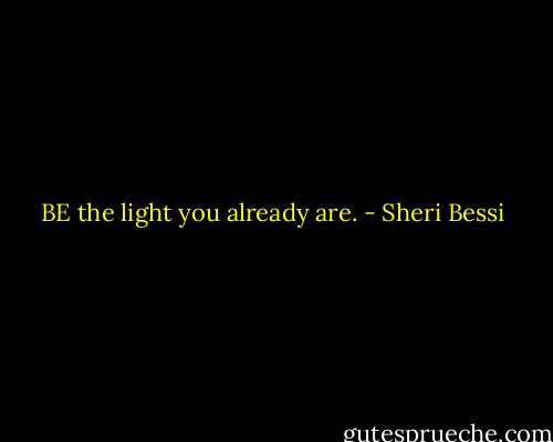 BE the light you already are. - Sheri Bessi