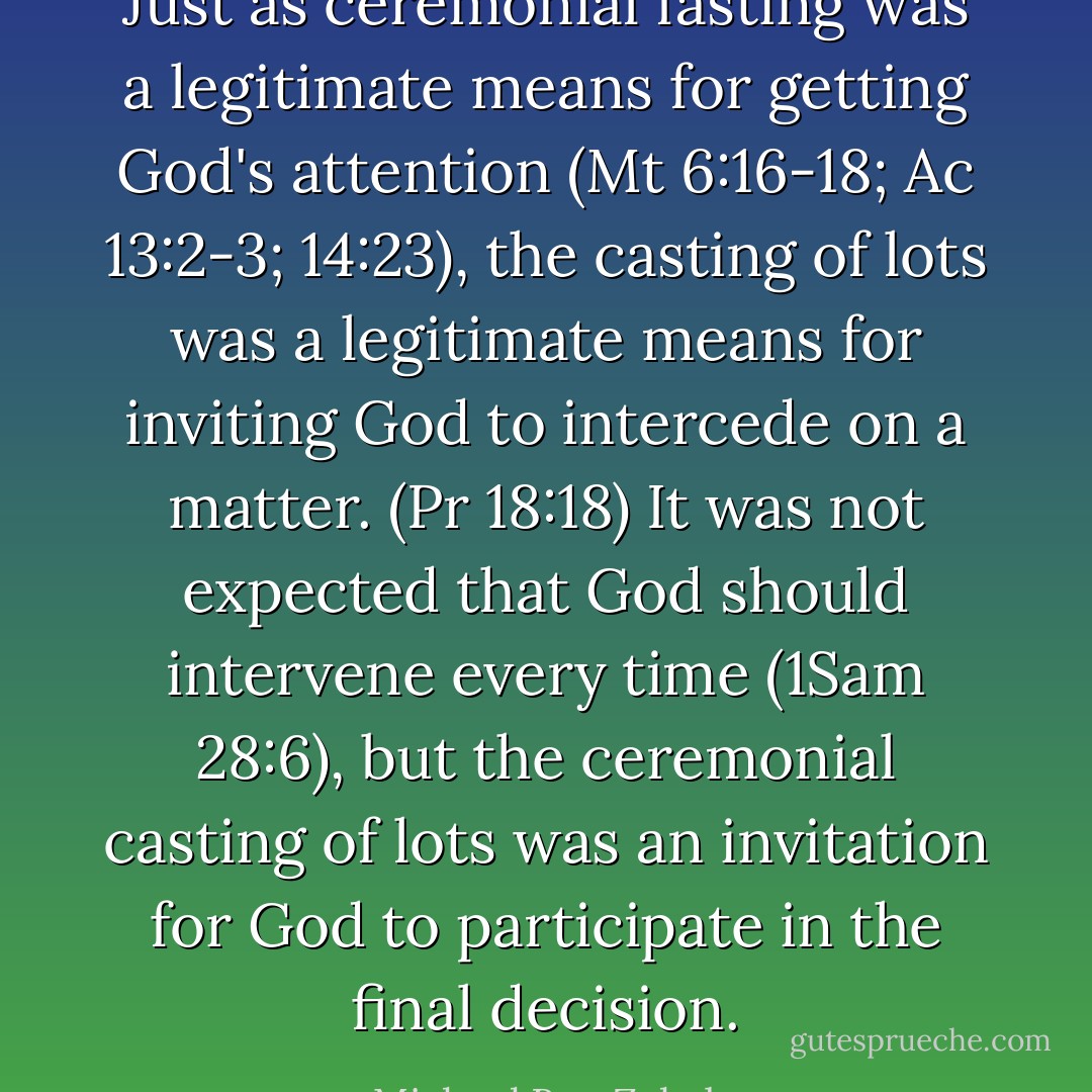 Just as ceremonial fasting was a legitimate means for getting God's attention (Mt 6:16-18; Ac 13:2-3; 14:23), the casting of lots was a legitimate means for inviting God to intercede on a matter. (Pr 18:18) It was not expected that God should intervene every time (1Sam 28:6), but the ceremonial casting of lots was an invitation for God to participate in the final decision. - Michael Ben Zehabe