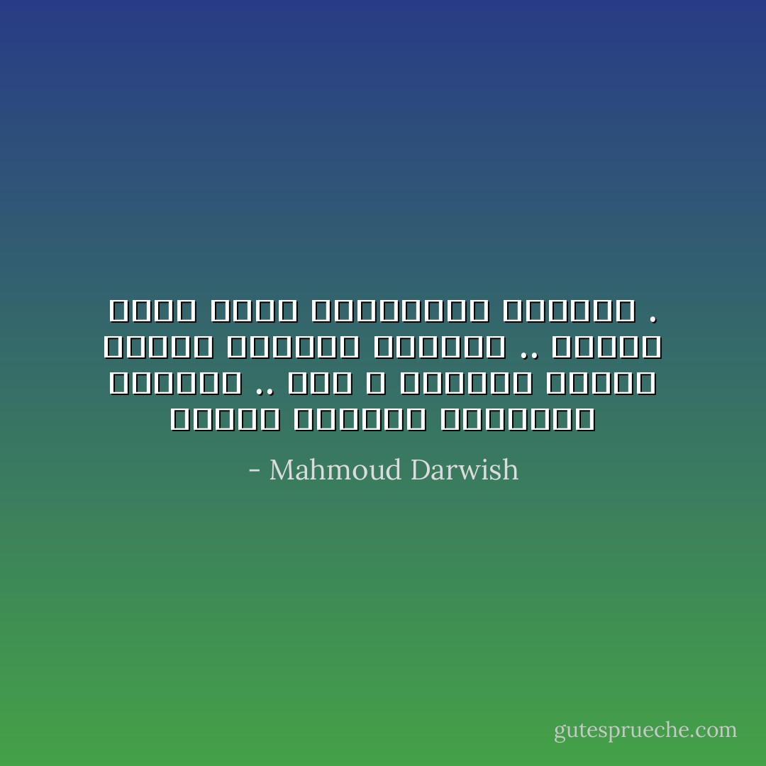 عندما تريدون الرحيل، إرحلوا .. لكنّ لا تعودوا أبدًا، كونوا للرحيل أوفياء .. لعلَّنا نكونُ أيضًا لنسيانكم مخلصين . - Mahmoud Darwish