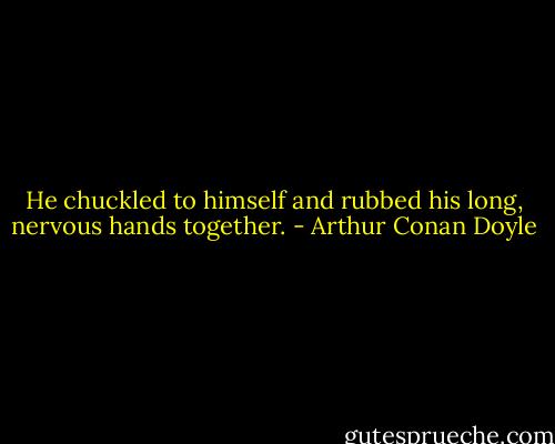 He chuckled to himself and rubbed his long, nervous hands together. - Arthur Conan Doyle