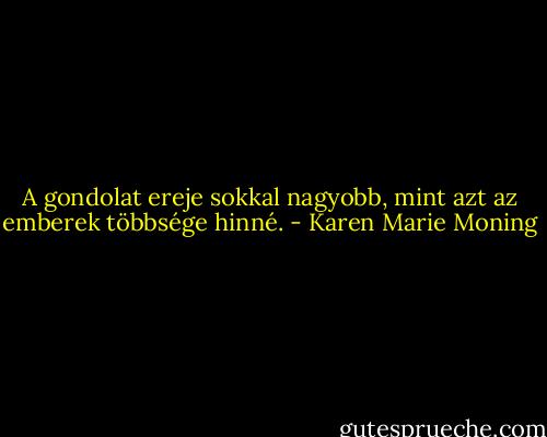 A gondolat ereje sokkal nagyobb, mint azt az emberek többsége hinné. - Karen Marie Moning