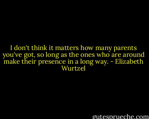 I don't think it matters how many parents you've got, so long as the ones who are around make their presence in a long way. - Elizabeth Wurtzel