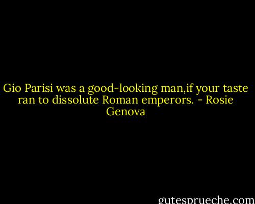 Gio Parisi was a good-looking man,if your taste ran to dissolute Roman emperors. - Rosie Genova