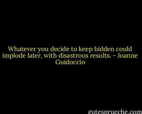 Whatever you decide to keep hidden could implode later, with disastrous results. - Joanne Guidoccio