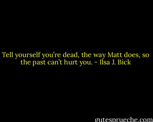 Tell yourself you’re dead, the way Matt does, so the past can’t hurt you. - Ilsa J. Bick