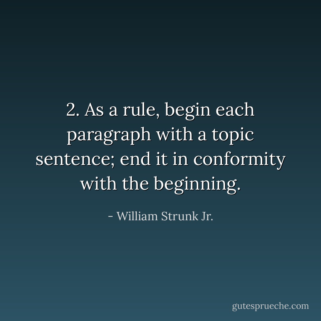 2. As a rule, begin each paragraph with a topic sentence; end it in conformity with the beginning. - William Strunk Jr.