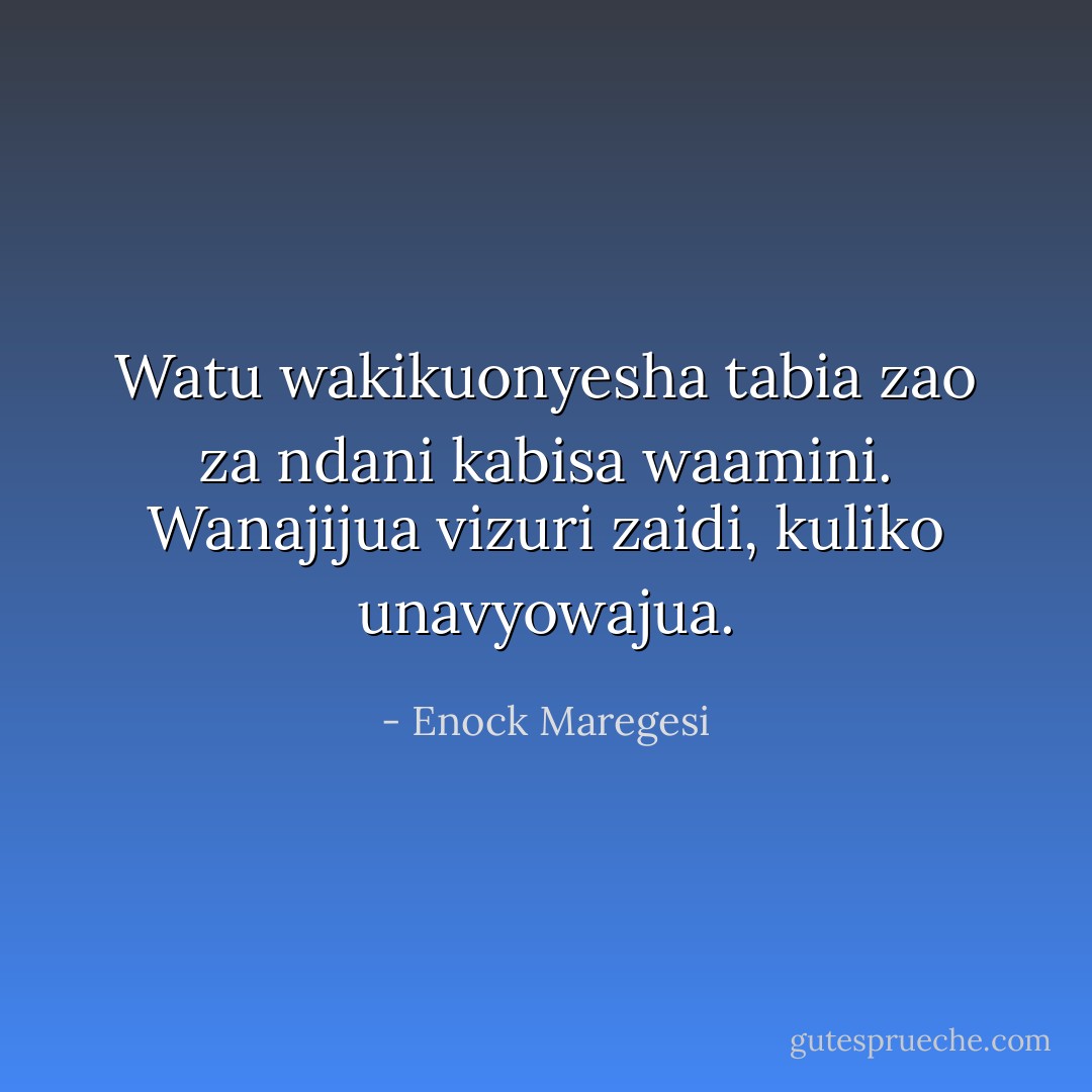 Watu wakikuonyesha tabia zao za ndani kabisa waamini. Wanajijua vizuri zaidi, kuliko unavyowajua. - Enock Maregesi