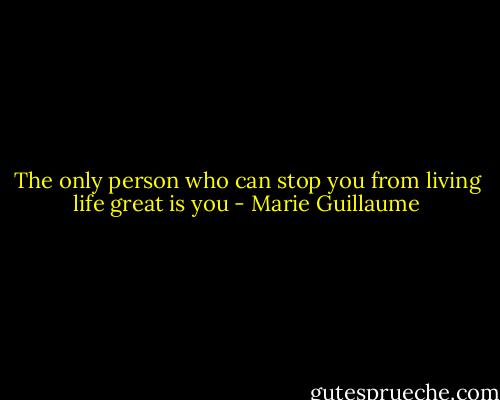 The only person who can stop you from living life great is you - Marie Guillaume