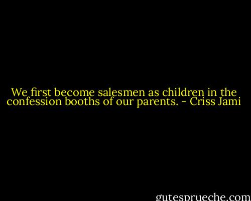 We first become salesmen as children in the confession booths of our parents. - Criss Jami