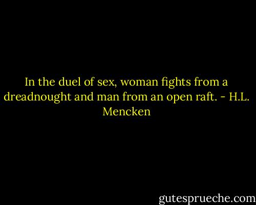 In the duel of sex, woman fights from a dreadnought and man from an open raft. - H.L. Mencken