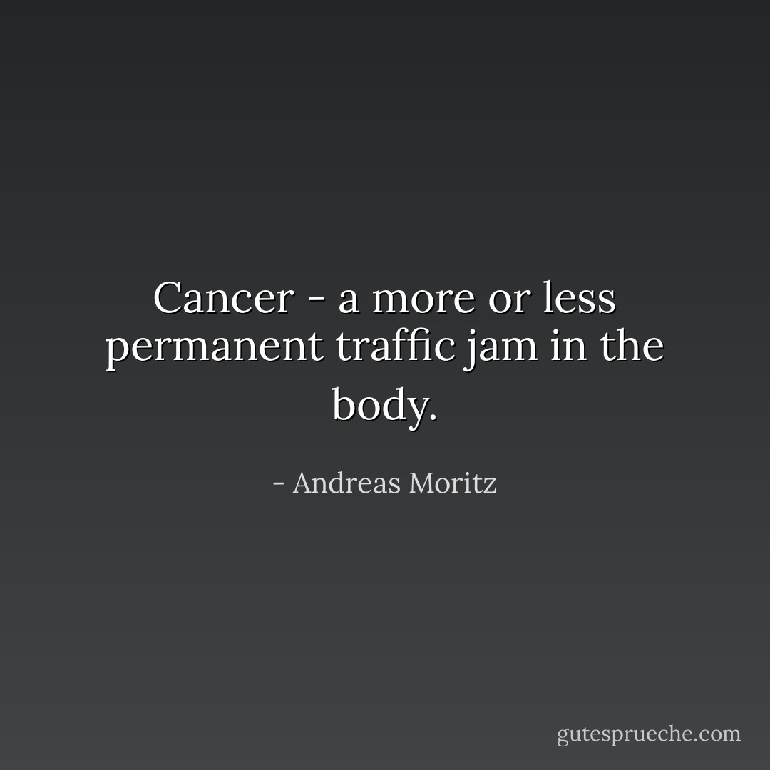 Cancer - a more or less permanent traffic jam in the body. - Andreas Moritz