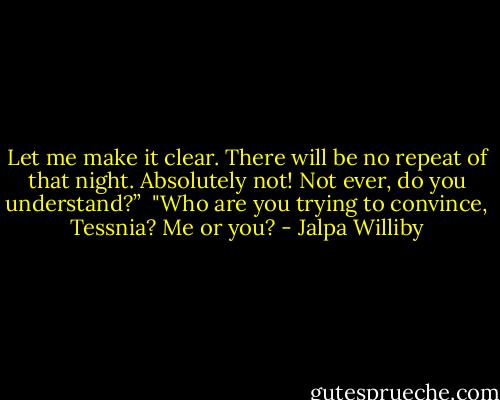 Let me make it clear. There will be no repeat of that night. Absolutely not! Not ever, do you understand?” <br />"Who are you trying to convince, Tessnia? Me or you? - Jalpa Williby