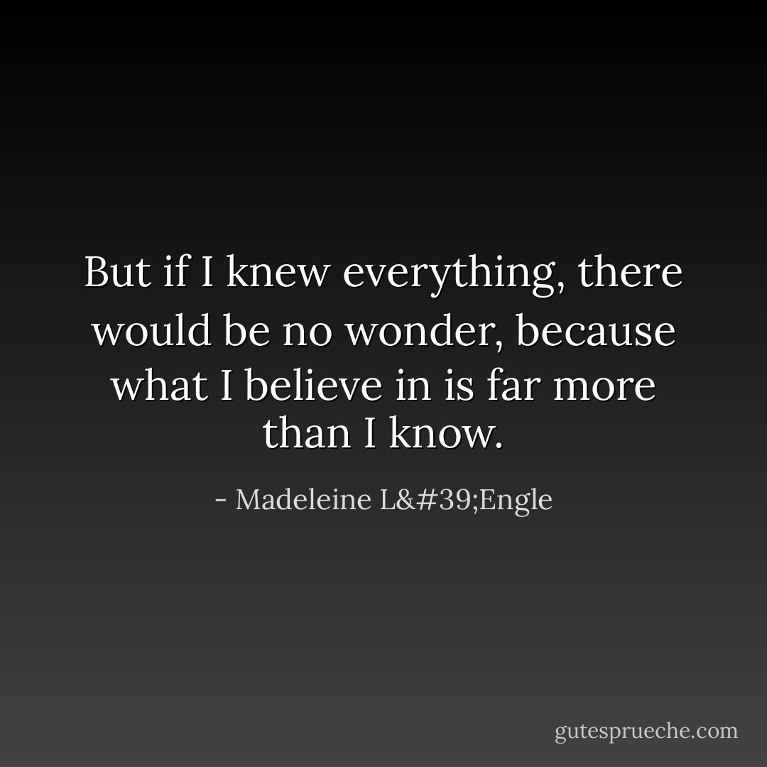 But if I knew everything, there would be no wonder, because what I believe in is far more than I know. - Madeleine L'Engle