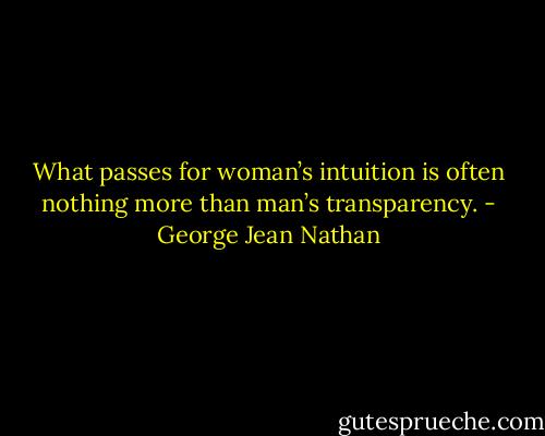 What passes for woman’s intuition is often nothing more than man’s transparency. - George Jean Nathan