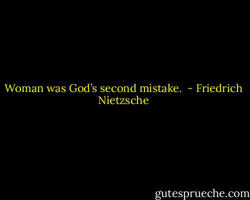 Woman was God’s second mistake.  - Friedrich Nietzsche