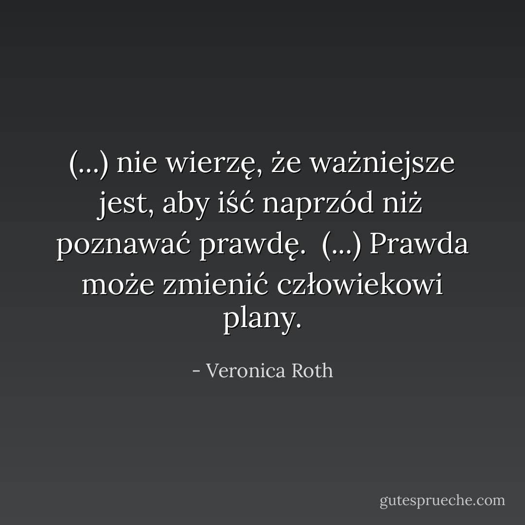 (...) nie wierzę, że ważniejsze jest, aby iść naprzód niż poznawać prawdę.<br /><br />(...) Prawda może zmienić człowiekowi plany. - Veronica Roth