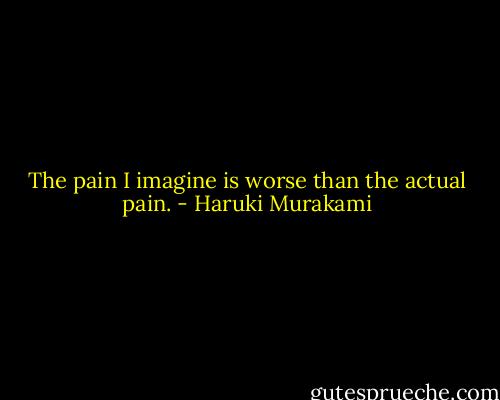 The pain I imagine is worse than the actual pain. - Haruki Murakami