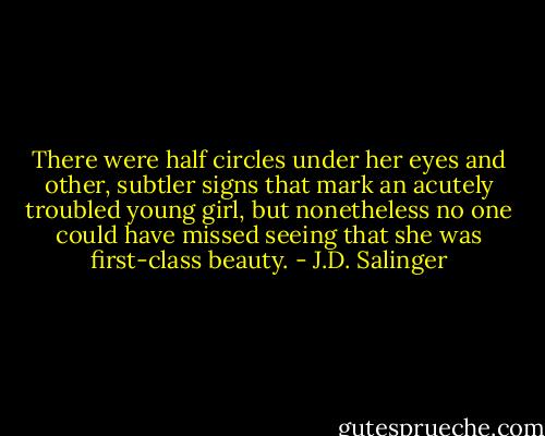 There were half circles under her eyes and other, subtler signs that mark an acutely troubled young girl, but nonetheless no one could have missed seeing that she was first-class beauty. - J.D. Salinger
