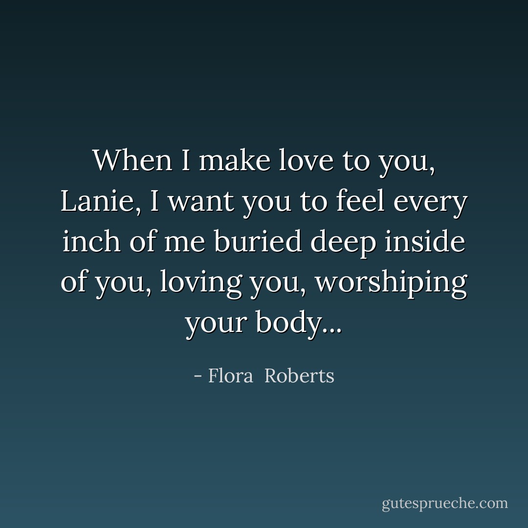 When I make love to you, Lanie, I want you to feel every inch of me buried deep inside of you, loving you, worshiping your body... - Flora  Roberts